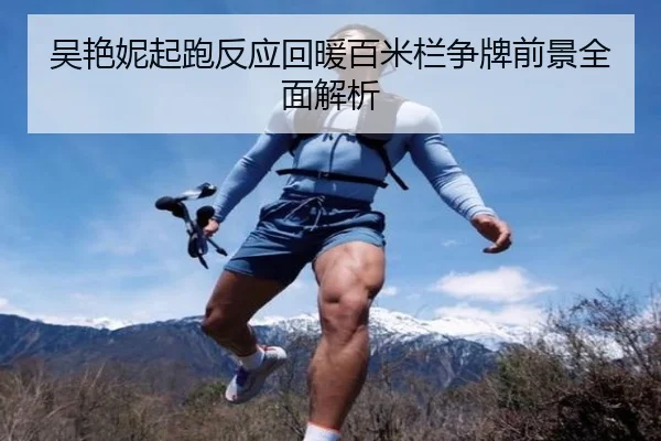 吴艳妮起跑反应回暖百米栏争牌前景全面解析（WANBOSPORTS）