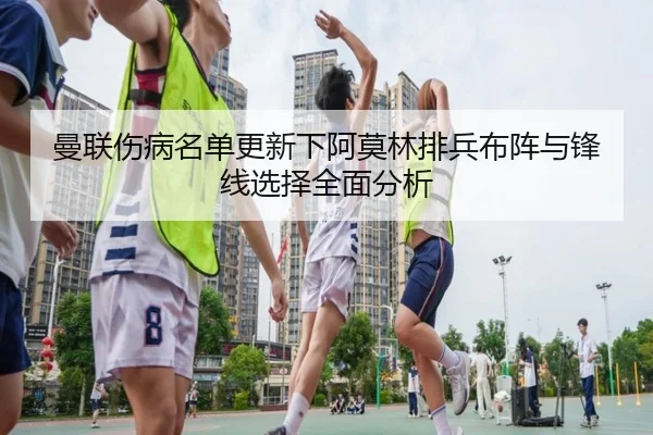 曼联伤病名单更新下阿莫林排兵布阵与锋线选择全面分析（WANBOSPORTS）